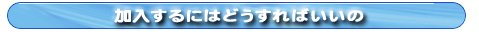 加入するにはどうすればいいの